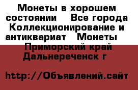 Монеты в хорошем состоянии. - Все города Коллекционирование и антиквариат » Монеты   . Приморский край,Дальнереченск г.